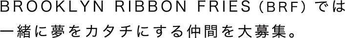 BROOKLYN RIBBON FRIES（BRF）では一緒に夢をカタチにする仲間を大募集。